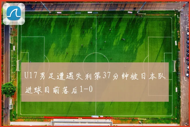 U17男足遭遇失利第37分钟被日本队进球目前落后1-0