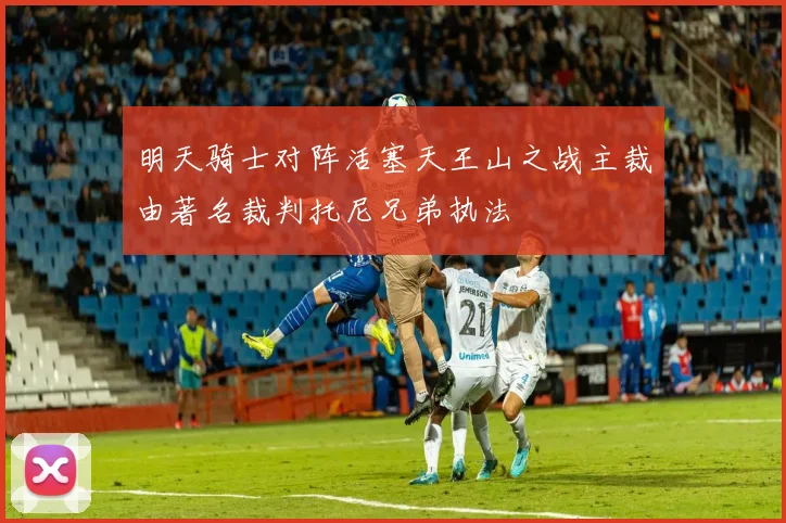明天骑士对阵活塞天王山之战主裁由著名裁判托尼兄弟执法