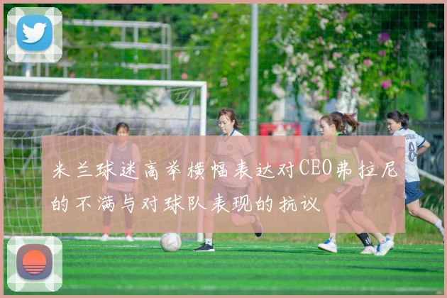 米兰球迷高举横幅表达对CEO弗拉尼的不满与对球队表现的抗议