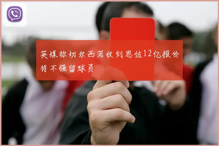 英媒称切尔西若收到恩佐12亿报价将不强留球员
