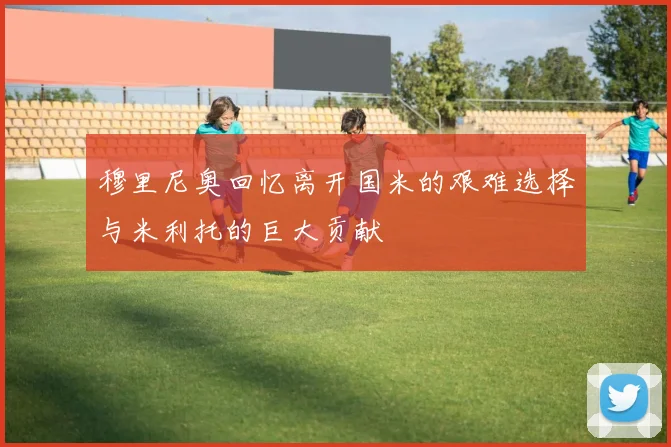 穆里尼奥回忆离开国米的艰难选择与米利托的巨大贡献