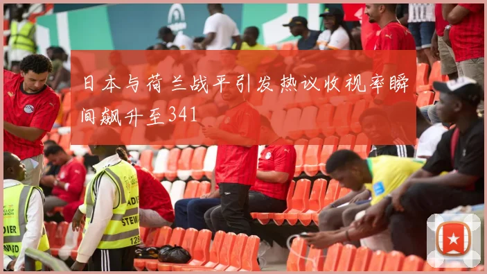 日本与荷兰战平引发热议收视率瞬间飙升至341