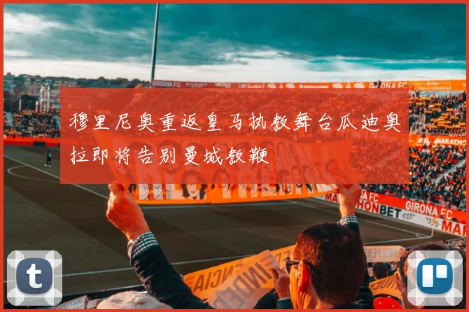 穆里尼奥重返皇马执教舞台瓜迪奥拉即将告别曼城教鞭