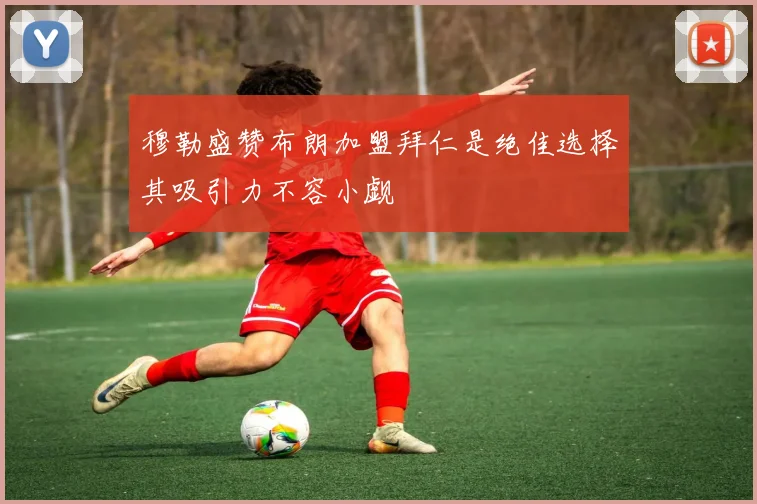 穆勒盛赞布朗加盟拜仁是绝佳选择其吸引力不容小觑
