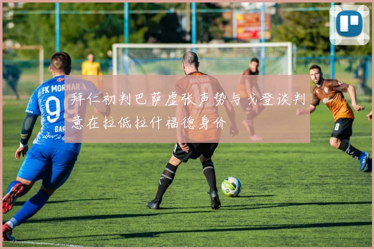 拜仁初判巴萨虚张声势与戈登谈判意在拉低拉什福德身价