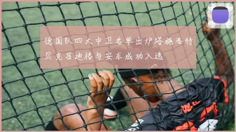 德国队四大中卫名单出炉塔施洛特贝克吕迪格与安东成功入选
