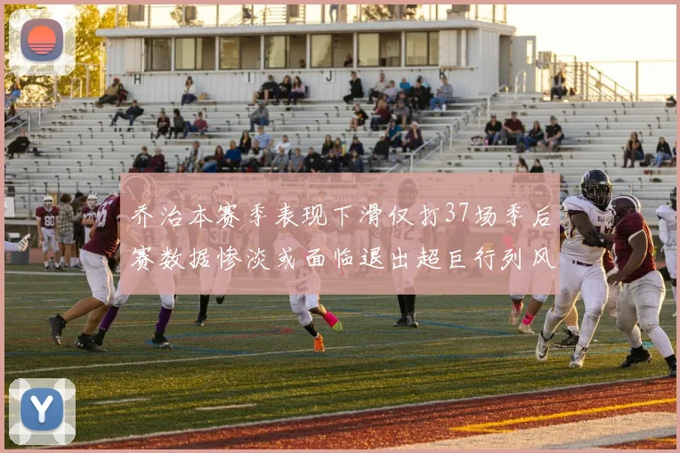 乔治本赛季表现下滑仅打37场季后赛数据惨淡或面临退出超巨行列风险
