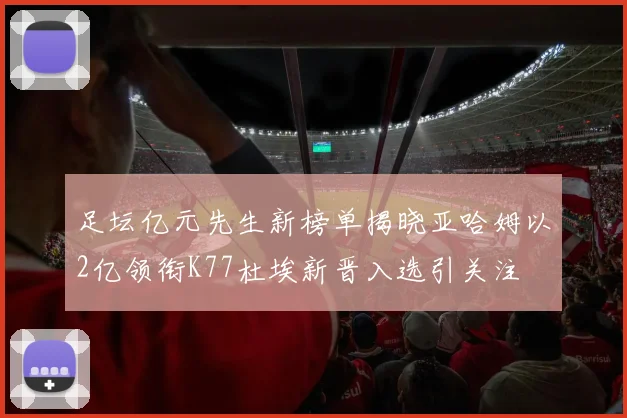 足坛亿元先生新榜单揭晓亚哈姆以2亿领衔K77杜埃新晋入选引关注