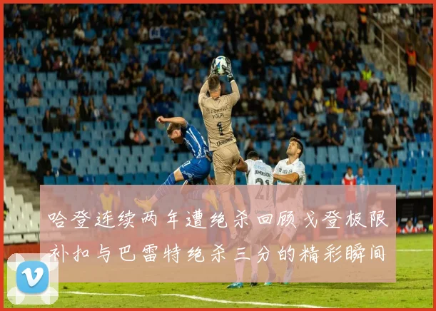 哈登连续两年遭绝杀回顾戈登极限补扣与巴雷特绝杀三分的精彩瞬间