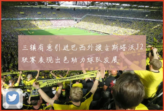 三镇有意引进巴西外援古斯塔沃J2联赛表现出色助力球队发展