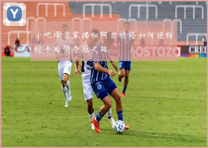 小吧译言家揭秘阿尔特塔如何逆转枪手局势夺冠之路