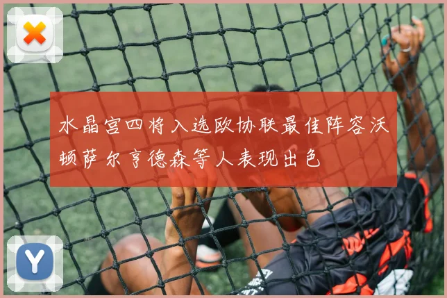 水晶宫四将入选欧协联最佳阵容沃顿萨尔亨德森等人表现出色