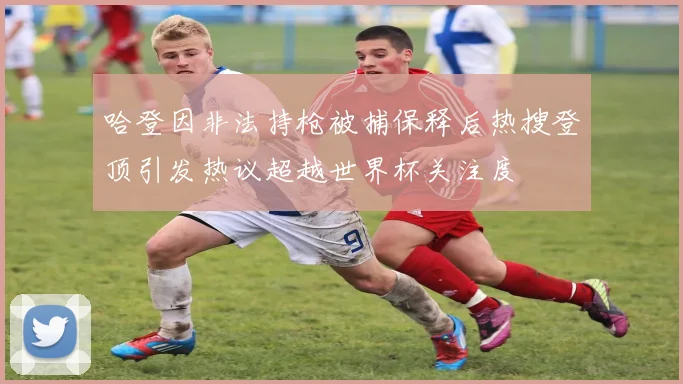 哈登因非法持枪被捕保释后热搜登顶引发热议超越世界杯关注度
