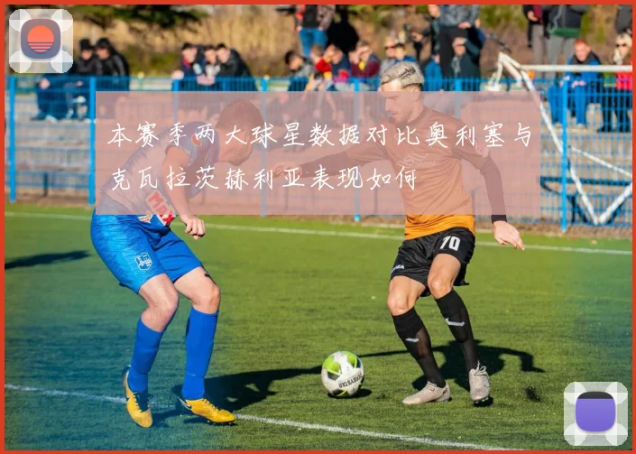 本赛季两大球星数据对比奥利塞与克瓦拉茨赫利亚表现如何