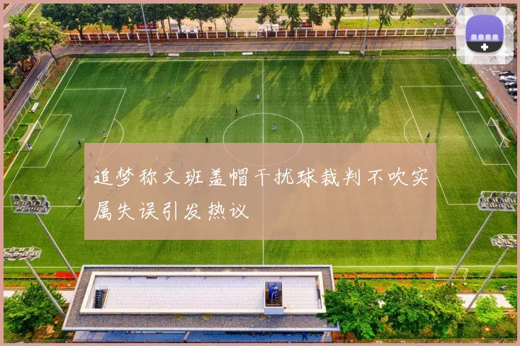 追梦称文班盖帽干扰球裁判不吹实属失误引发热议